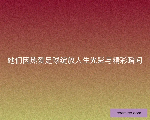 她们因热爱足球绽放人生光彩与精彩瞬间