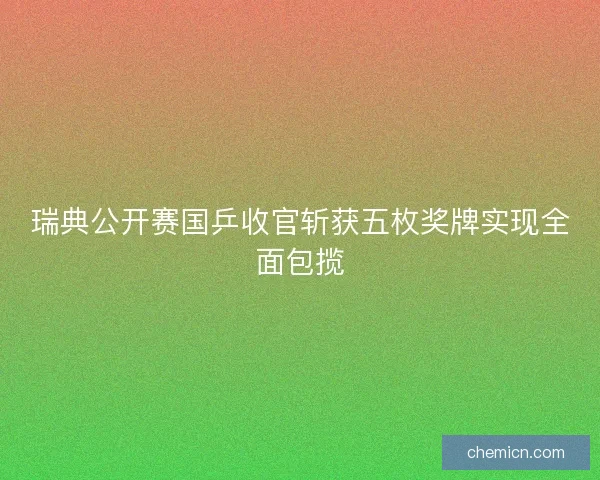 瑞典公开赛国乒收官斩获五枚奖牌实现全面包揽