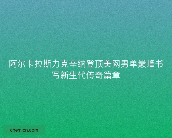 阿尔卡拉斯力克辛纳登顶美网男单巅峰书写新生代传奇篇章