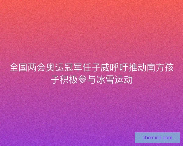 全国两会奥运冠军任子威呼吁推动南方孩子积极参与冰雪运动