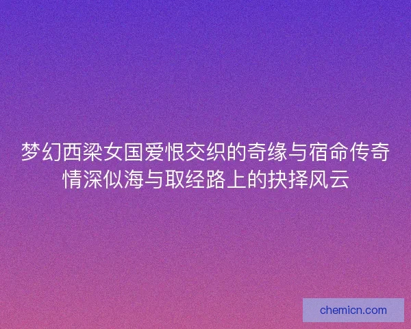梦幻西梁女国爱恨交织的奇缘与宿命传奇情深似海与取经路上的抉择风云