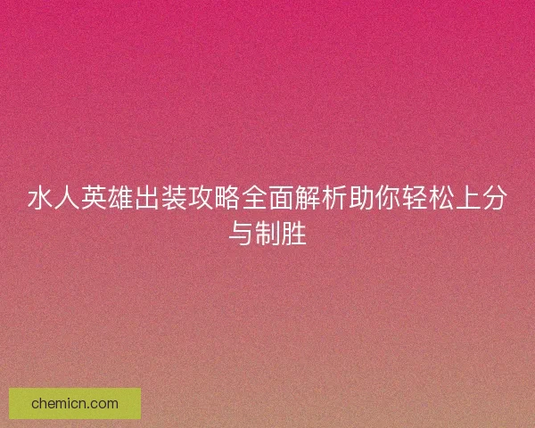 水人英雄出装攻略全面解析助你轻松上分与制胜