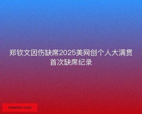 郑钦文因伤缺席2025美网创个人大满贯首次缺席纪录