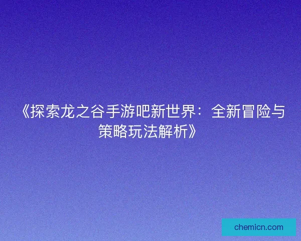 《探索龙之谷手游吧新世界：全新冒险与策略玩法解析》