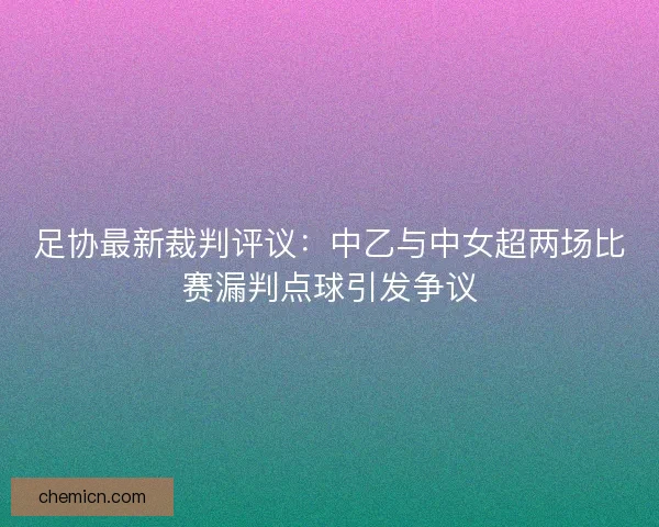 足协最新裁判评议：中乙与中女超两场比赛漏判点球引发争议