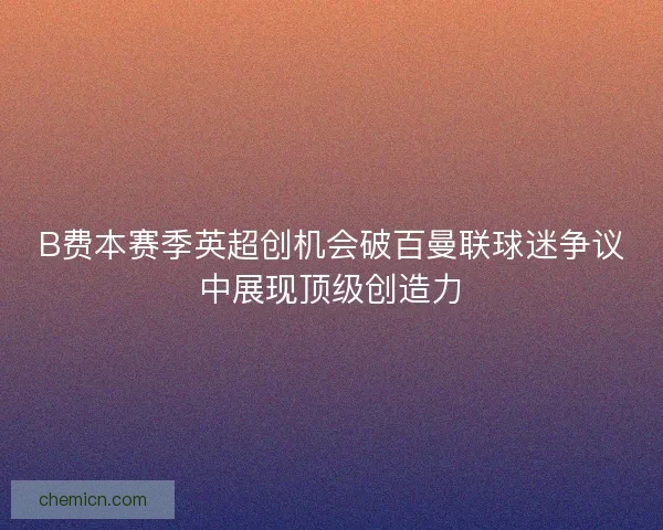 B费本赛季英超创机会破百曼联球迷争议中展现顶级创造力