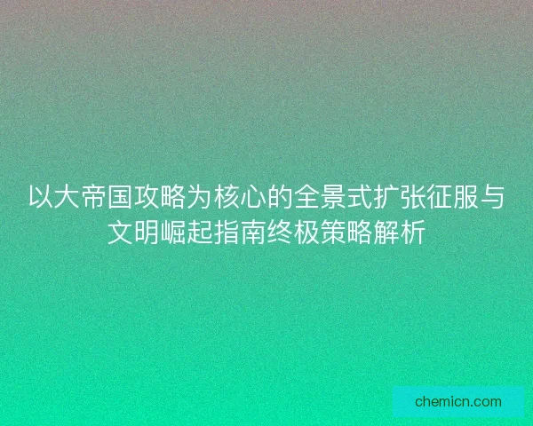 以大帝国攻略为核心的全景式扩张征服与文明崛起指南终极策略解析