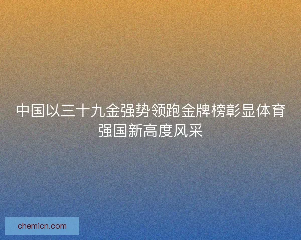 中国以三十九金强势领跑金牌榜彰显体育强国新高度风采