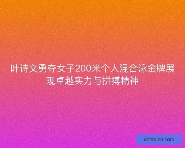 叶诗文勇夺女子200米个人混合泳金牌展现卓越实力与拼搏精神