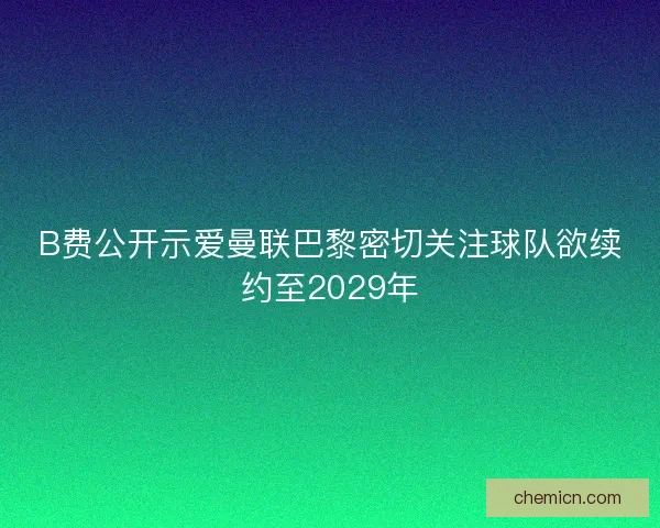 B费公开示爱曼联巴黎密切关注球队欲续约至2029年