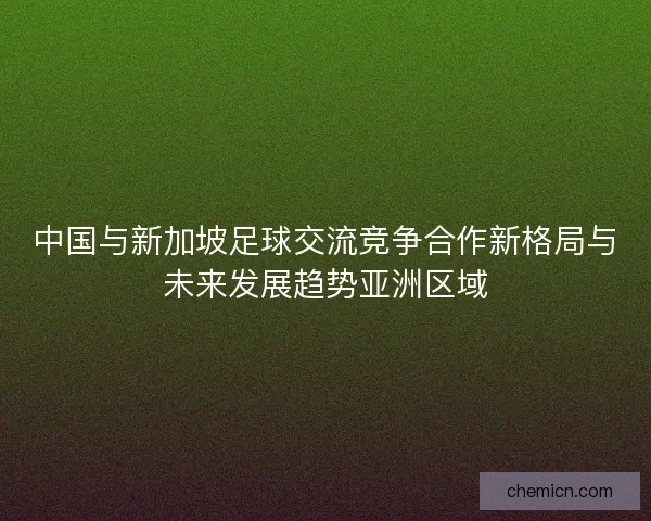中国与新加坡足球交流竞争合作新格局与未来发展趋势亚洲区域