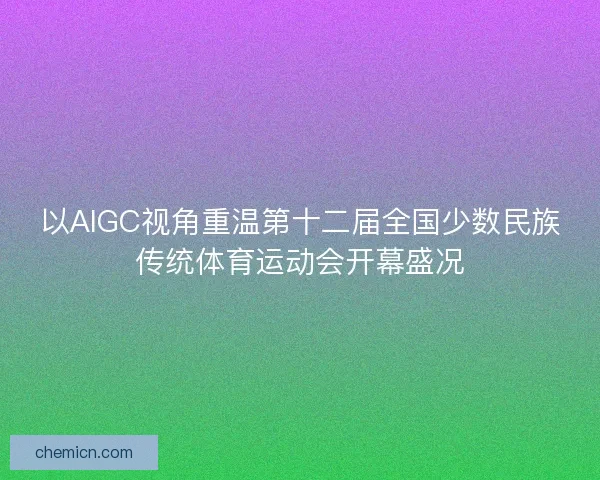 以AIGC视角重温第十二届全国少数民族传统体育运动会开幕盛况