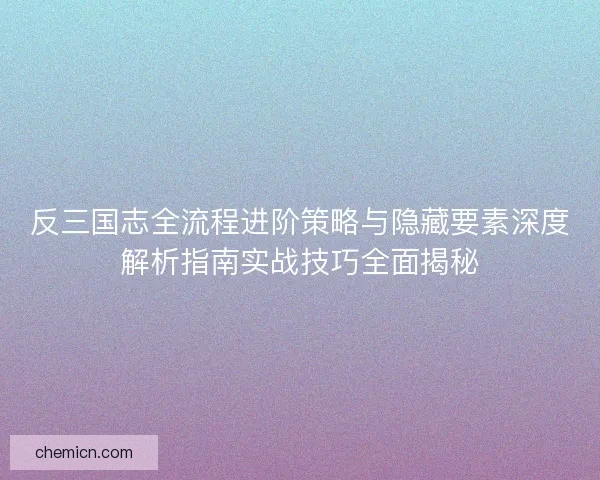 反三国志全流程进阶策略与隐藏要素深度解析指南实战技巧全面揭秘