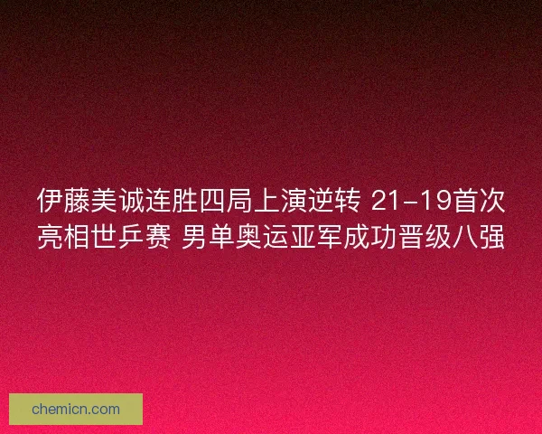 伊藤美诚连胜四局上演逆转 21-19首次亮相世乒赛 男单奥运亚军成功晋级八强