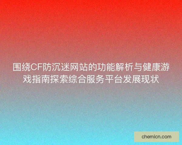 围绕CF防沉迷网站的功能解析与健康游戏指南探索综合服务平台发展现状