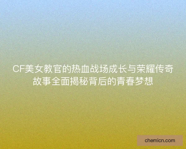 CF美女教官的热血战场成长与荣耀传奇故事全面揭秘背后的青春梦想