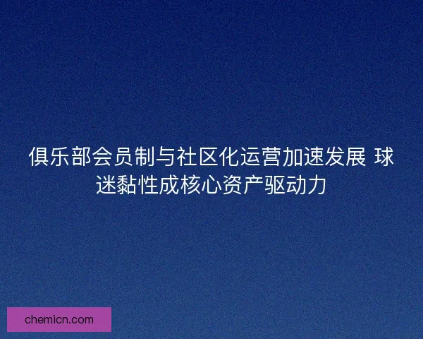 俱乐部会员制与社区化运营加速发展 球迷黏性成核心资产驱动力