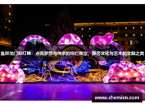 鱼跃龙门彩灯舞:点亮梦想与传承的绚烂夜空,探寻文化与艺术的交融之美